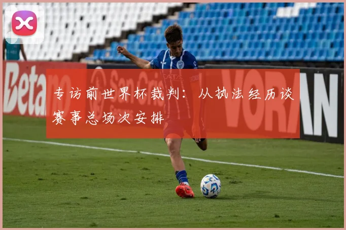 专访前世界杯裁判：从执法经历谈赛事总场次安排