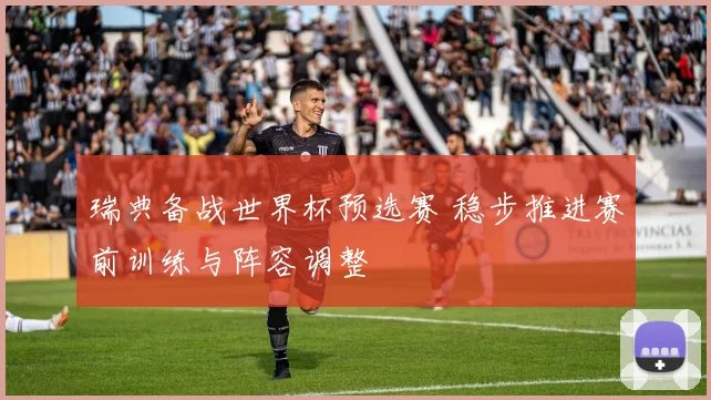 瑞典备战世界杯预选赛 稳步推进赛前训练与阵容调整
