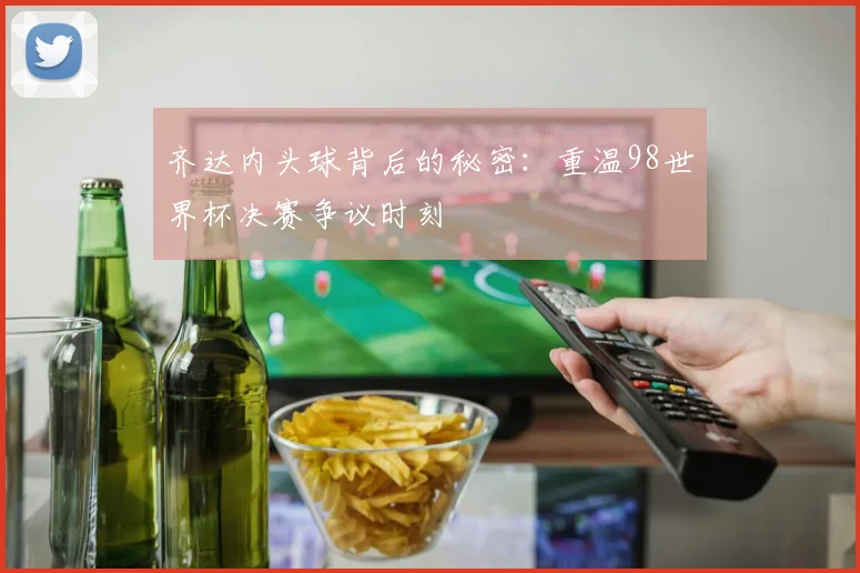 齐达内头球背后的秘密：重温98世界杯决赛争议时刻