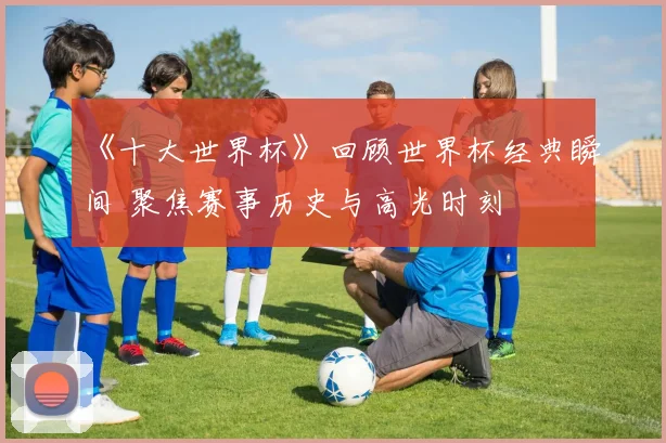 《十大世界杯》回顾世界杯经典瞬间 聚焦赛事历史与高光时刻