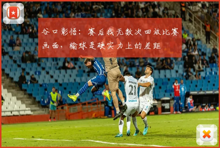 谷口彰悟：赛后我无数次回放比赛画面，输球是硬实力上的差距
