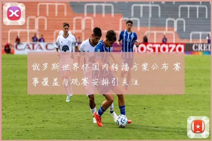 俄罗斯世界杯国内转播方案公布 赛事覆盖与观赛安排引关注
