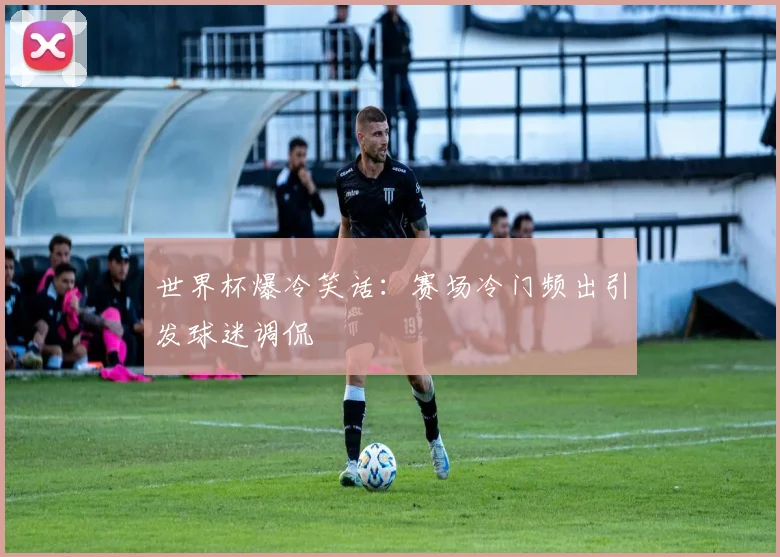 世界杯爆冷笑话：赛场冷门频出引发球迷调侃