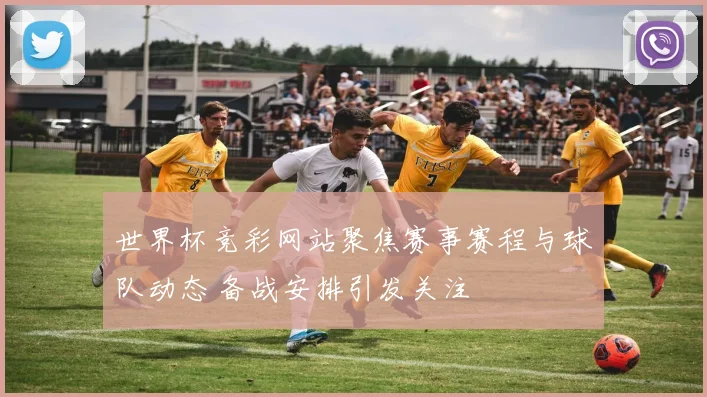 世界杯竞彩网站聚焦赛事赛程与球队动态 备战安排引发关注