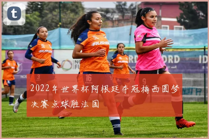 2022年世界杯阿根廷夺冠梅西圆梦决赛点球胜法国