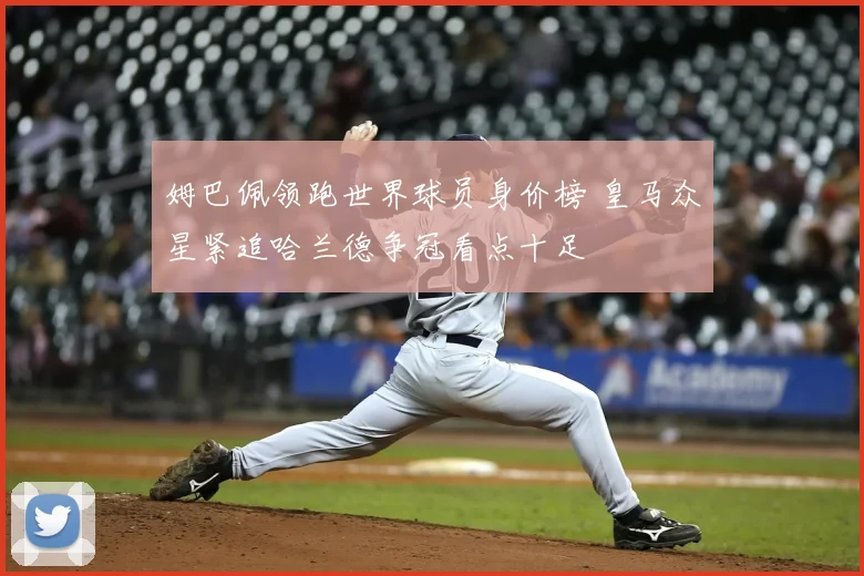 姆巴佩领跑世界球员身价榜 皇马众星紧追哈兰德争冠看点十足