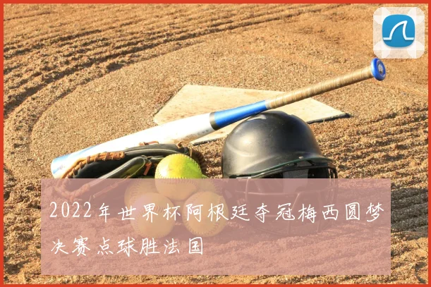 2022年世界杯阿根廷夺冠梅西圆梦决赛点球胜法国