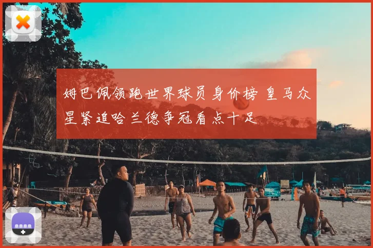 姆巴佩领跑世界球员身价榜 皇马众星紧追哈兰德争冠看点十足