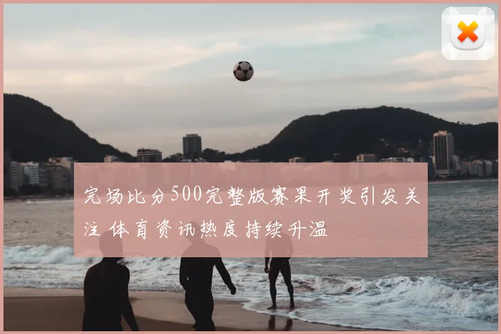 完场比分500完整版赛果开奖引发关注 体育资讯热度持续升温