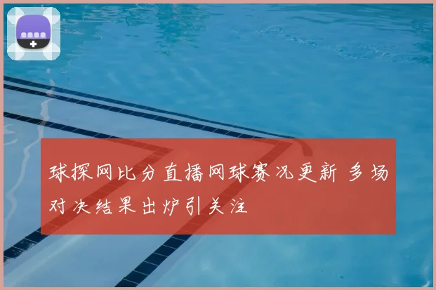 球探网比分直播网球赛况更新 多场对决结果出炉引关注