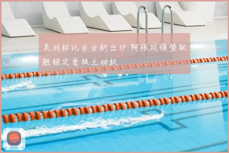 美洲杯比分分析出炉 阿根廷强势取胜锁定晋级主动权