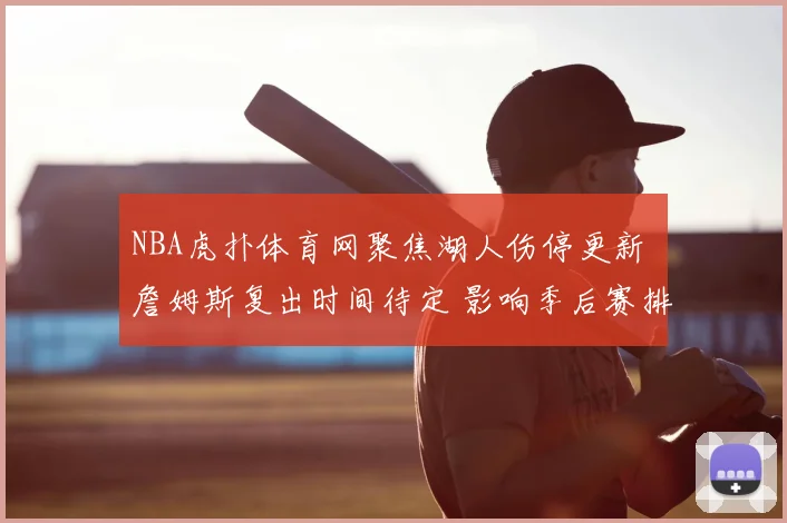 NBA虎扑体育网聚焦湖人伤停更新 詹姆斯复出时间待定 影响季后赛排位争夺