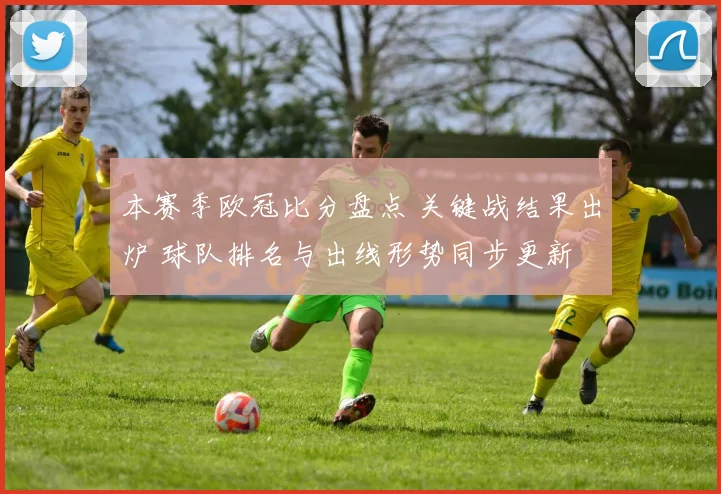 本赛季欧冠比分盘点 关键战结果出炉 球队排名与出线形势同步更新