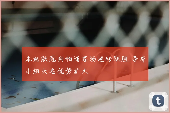 本轮欧冠利物浦客场逆转取胜 争夺小组头名优势扩大