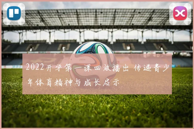 2022开学第一课回放播出 传递青少年体育精神与成长启示