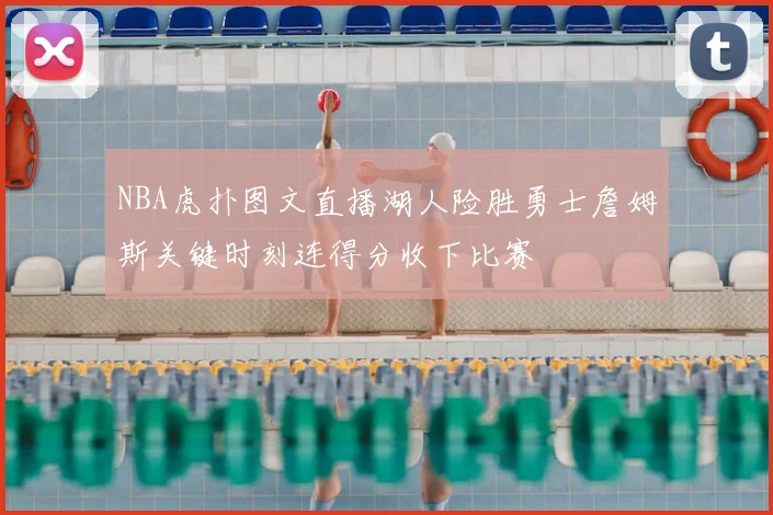 NBA虎扑图文直播湖人险胜勇士詹姆斯关键时刻连得分收下比赛