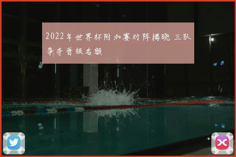 2022年世界杯附加赛对阵揭晓 三队争夺晋级名额