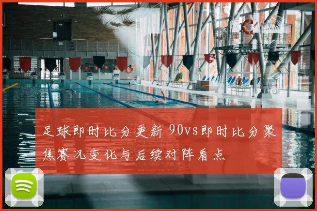 足球即时比分更新 90vs即时比分聚焦赛况变化与后续对阵看点