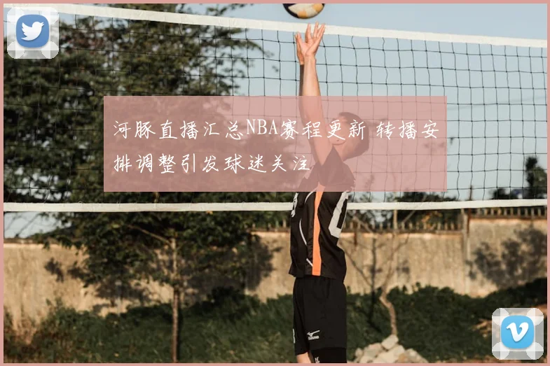 河豚直播汇总NBA赛程更新 转播安排调整引发球迷关注