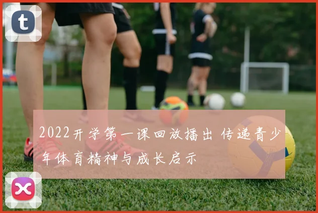 2022开学第一课回放播出 传递青少年体育精神与成长启示