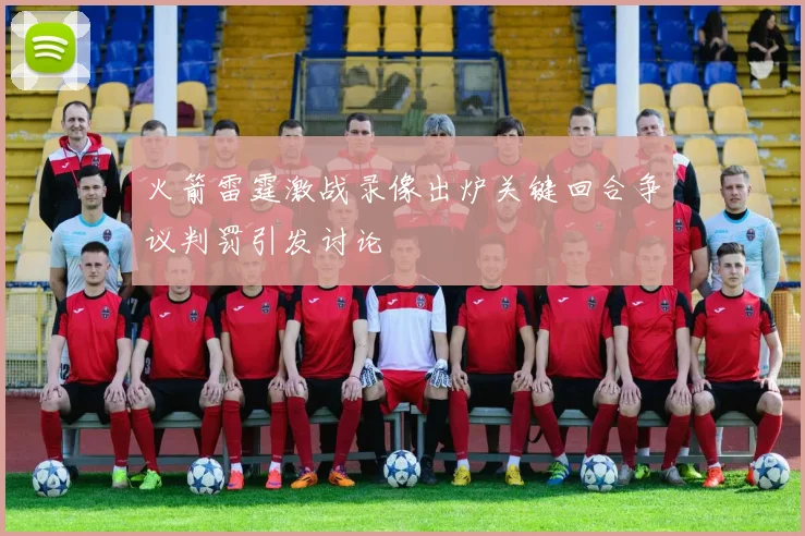 火箭雷霆激战录像出炉关键回合争议判罚引发讨论