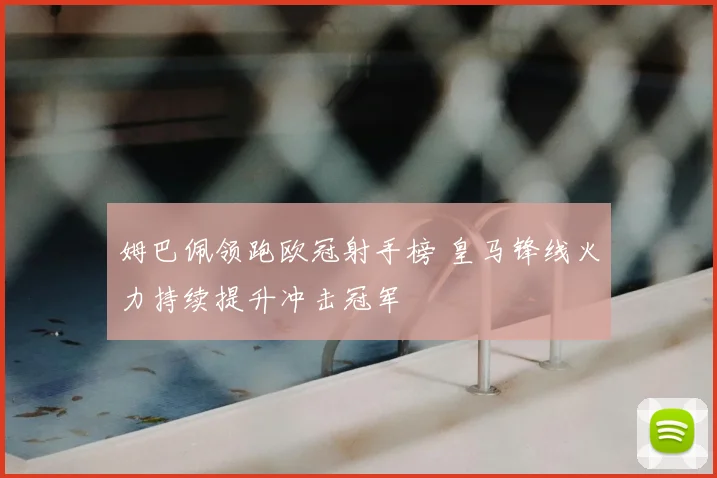 姆巴佩领跑欧冠射手榜 皇马锋线火力持续提升冲击冠军