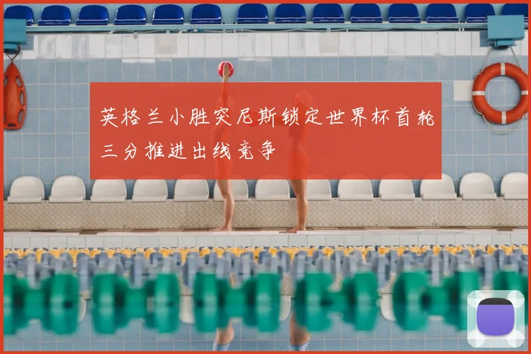 英格兰小胜突尼斯锁定世界杯首轮三分推进出线竞争