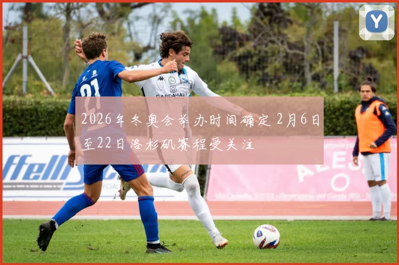 2026年冬奥会举办时间确定 2月6日至22日洛杉矶赛程受关注