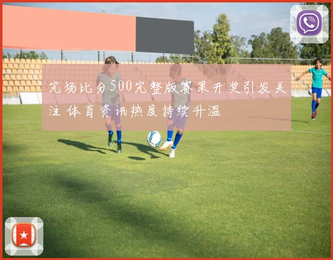 完场比分500完整版赛果开奖引发关注 体育资讯热度持续升温