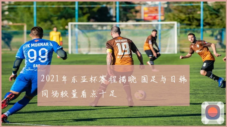 2021年东亚杯赛程揭晓 国足与日韩同场较量看点十足