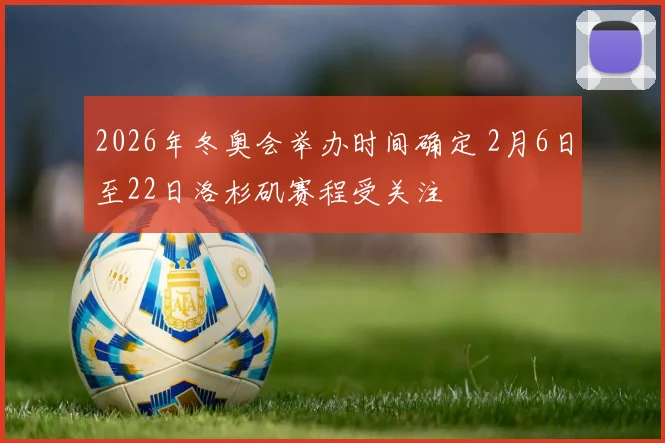 2026年冬奥会举办时间确定 2月6日至22日洛杉矶赛程受关注