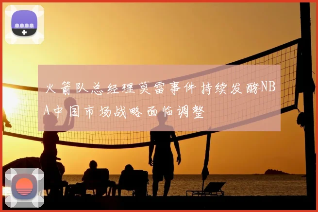 火箭队总经理莫雷事件持续发酵NBA中国市场战略面临调整