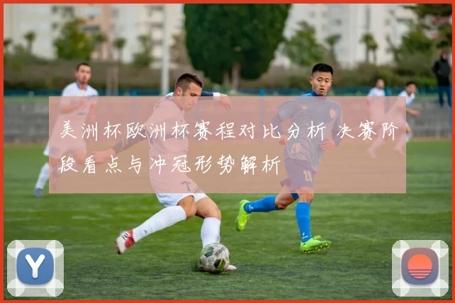 美洲杯欧洲杯赛程对比分析 决赛阶段看点与冲冠形势解析