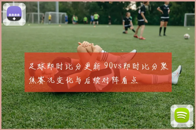 足球即时比分更新 90vs即时比分聚焦赛况变化与后续对阵看点