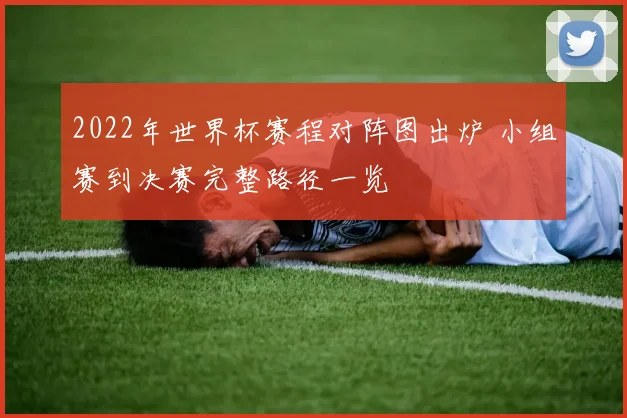 2022年世界杯赛程对阵图出炉 小组赛到决赛完整路径一览