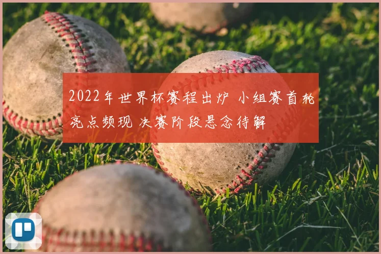 2022年世界杯赛程出炉 小组赛首轮亮点频现 决赛阶段悬念待解