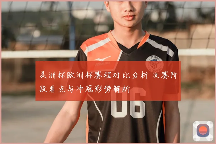 美洲杯欧洲杯赛程对比分析 决赛阶段看点与冲冠形势解析