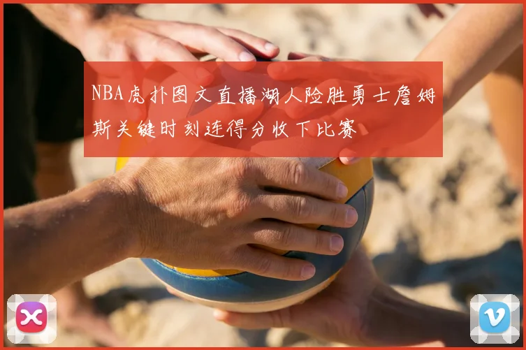 NBA虎扑图文直播湖人险胜勇士詹姆斯关键时刻连得分收下比赛