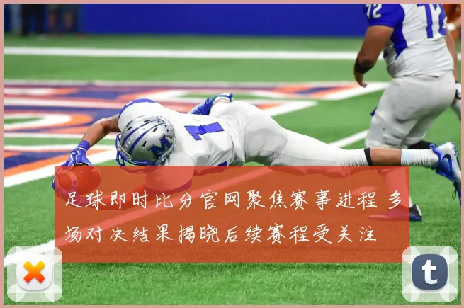 足球即时比分官网聚焦赛事进程 多场对决结果揭晓后续赛程受关注