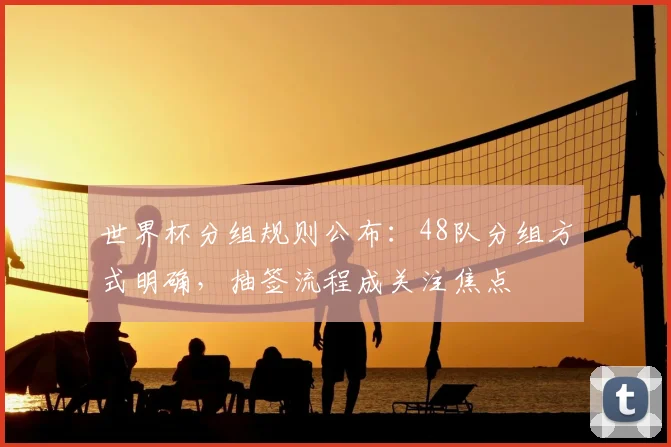 世界杯分组规则公布：48队分组方式明确，抽签流程成关注焦点
