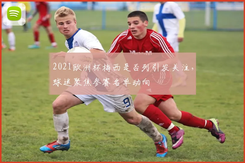 2021欧洲杯梅西是否列引发关注，球迷聚焦参赛名单动向