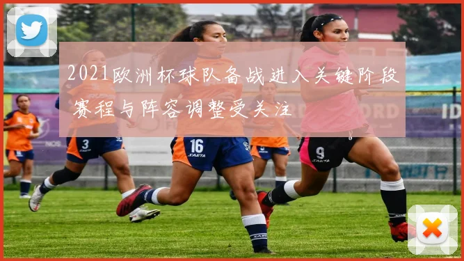 2021欧洲杯球队备战进入关键阶段 赛程与阵容调整受关注