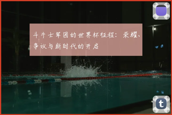 斗牛士军团的世界杯征程：荣耀、争议与新时代的开启