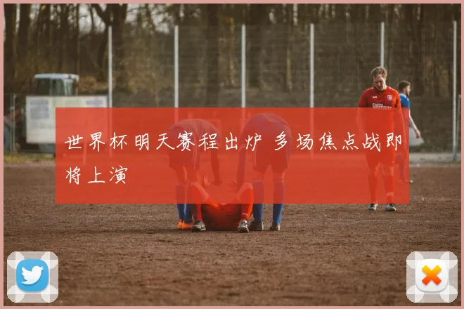 世界杯明天赛程出炉 多场焦点战即将上演