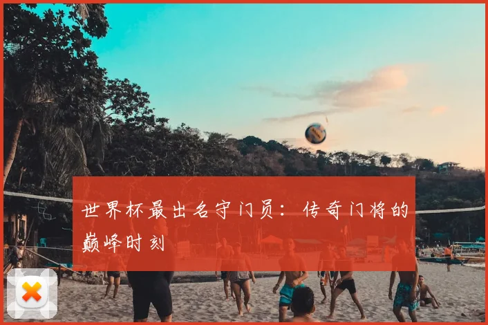 世界杯最出名守门员：传奇门将的巅峰时刻