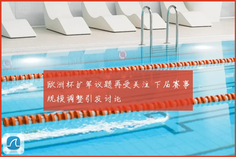 欧洲杯扩军议题再受关注 下届赛事规模调整引发讨论