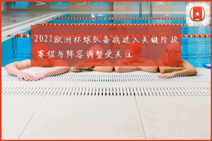 2021欧洲杯球队备战进入关键阶段 赛程与阵容调整受关注