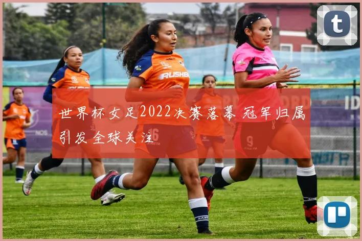 世界杯女足2022决赛落幕 冠军归属引发全球关注