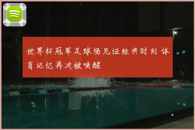 世界杯冠军足球场见证经典时刻 体育记忆再次被唤醒