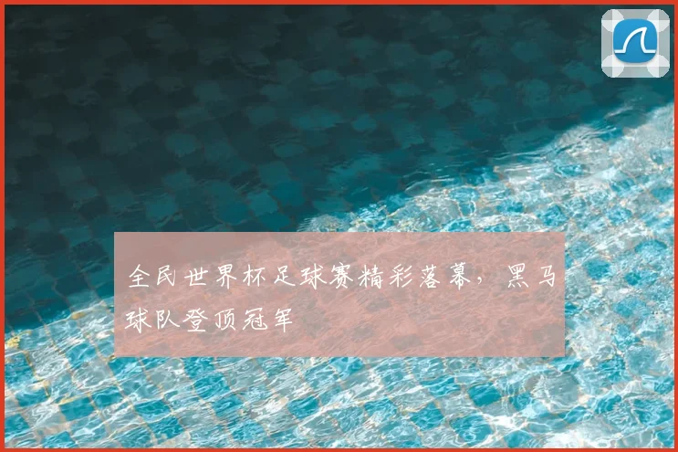 全民世界杯足球赛精彩落幕,黑马球队登顶冠军
